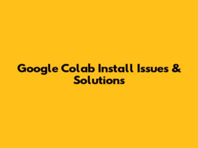 Google Colab Install Issues & Solutions
