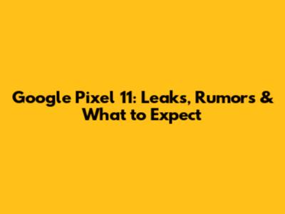 Google Pixel 11: Leaks, Rumors & What to Expect