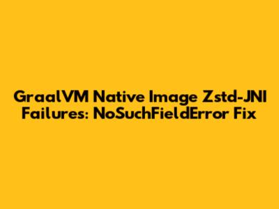 GraalVM Native Image Zstd-JNI Failures: NoSuchFieldError Fix