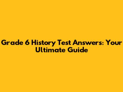 Grade 6 History Test Answers: Your Ultimate Guide