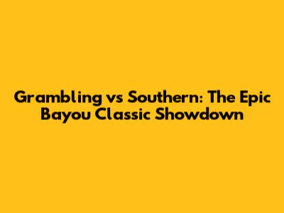 Grambling vs Southern: The Epic Bayou Classic Showdown
