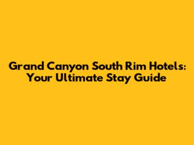 Grand Canyon South Rim Hotels: Your Ultimate Stay Guide
