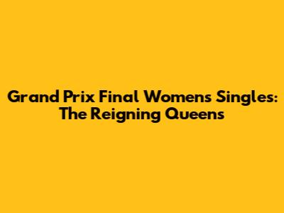 Grand Prix Final Women's Singles: The Reigning Queens