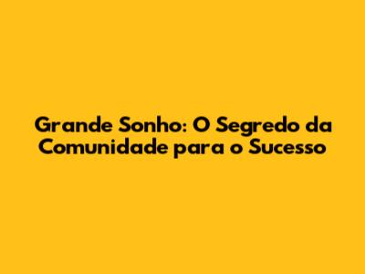 Grande Sonho: O Segredo da Comunidade para o Sucesso