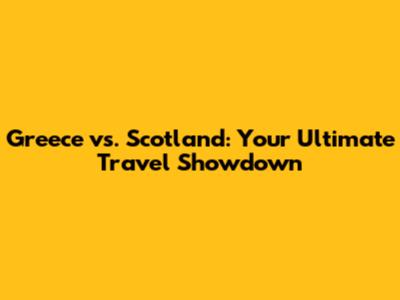 Greece vs. Scotland: Your Ultimate Travel Showdown