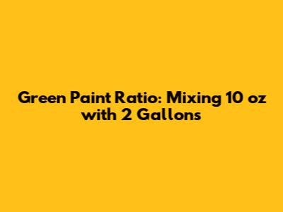 Green Paint Ratio: Mixing 10 oz with 2 Gallons