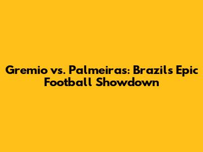 Gremio vs. Palmeiras: Brazil's Epic Football Showdown