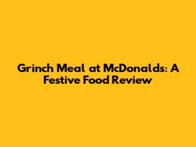 Grinch Meal at McDonald's: A Festive Food Review