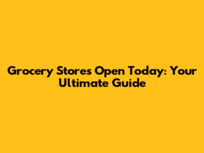 Grocery Stores Open Today: Your Ultimate Guide