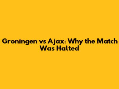 Groningen vs Ajax: Why the Match Was Halted