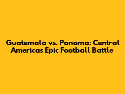 Guatemala vs. Panama: Central America's Epic Football Battle
