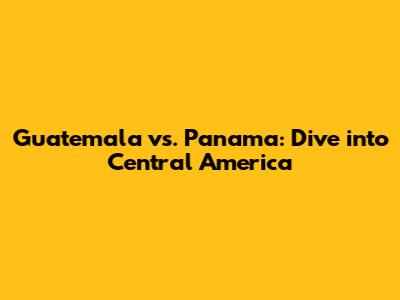 Guatemala vs. Panama: Dive into Central America