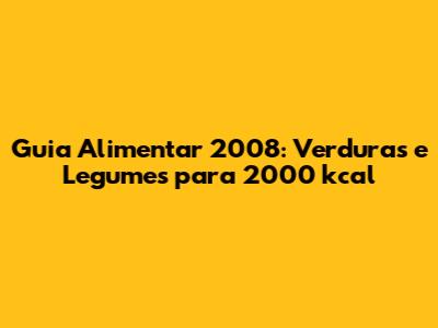 Guia Alimentar 2008: Verduras e Legumes para 2000 kcal