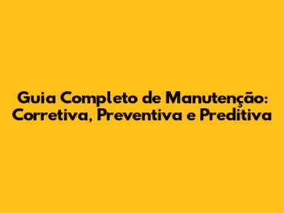 Guia Completo de Manutenção: Corretiva, Preventiva e Preditiva