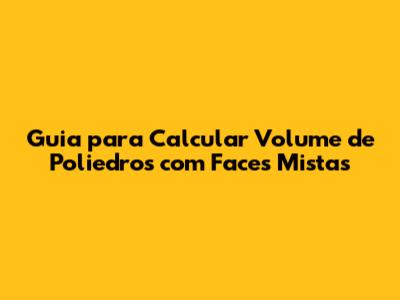 Guia para Calcular Volume de Poliedros com Faces Mistas