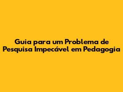 Guia para um Problema de Pesquisa Impecável em Pedagogia