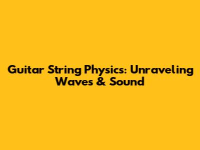 Guitar String Physics: Unraveling Waves & Sound