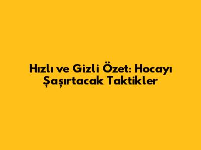 Hızlı ve Gizli Özet: Hocayı Şaşırtacak Taktikler