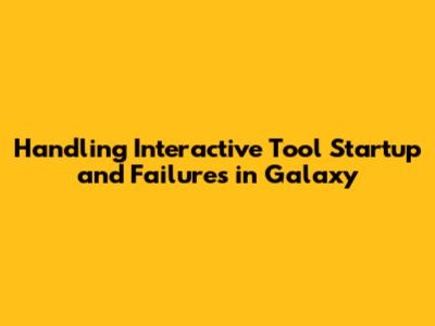 Handling Interactive Tool Startup and Failures in Galaxy