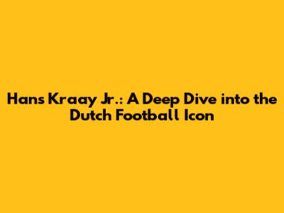 Hans Kraay Jr.: A Deep Dive into the Dutch Football Icon