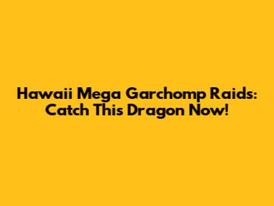Hawaii Mega Garchomp Raids: Catch This Dragon Now!