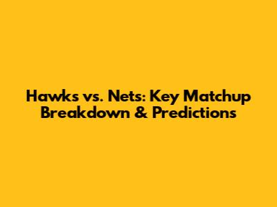 Hawks vs. Nets: Key Matchup Breakdown & Predictions
