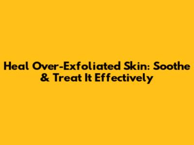 Heal Over-Exfoliated Skin: Soothe & Treat It Effectively