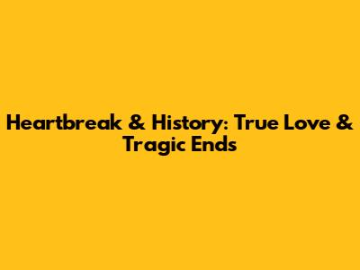 Heartbreak & History: True Love & Tragic Ends