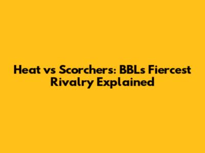 Heat vs Scorchers: BBL's Fiercest Rivalry Explained