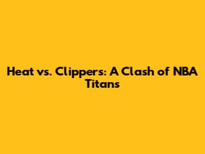 Heat vs. Clippers: A Clash of NBA Titans