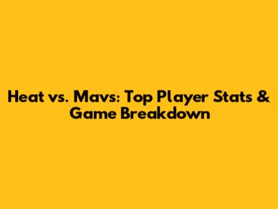 Heat vs. Mavs: Top Player Stats & Game Breakdown