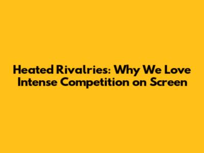 Heated Rivalries: Why We Love Intense Competition on Screen