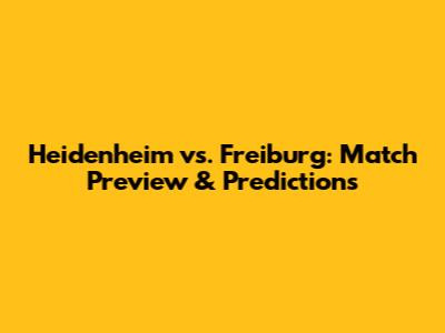 Heidenheim vs. Freiburg: Match Preview & Predictions