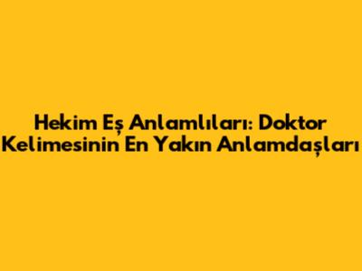 Hekim Eş Anlamlıları: Doktor Kelimesinin En Yakın Anlamdaşları