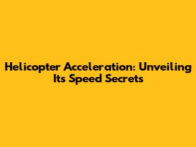 Helicopter Acceleration: Unveiling Its Speed Secrets