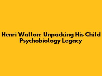 Henri Wallon: Unpacking His Child Psychobiology Legacy