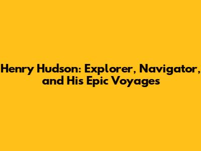 Henry Hudson: Explorer, Navigator, and His Epic Voyages