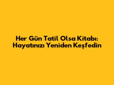 Her Gün Tatil Olsa Kitabı: Hayatınızı Yeniden Keşfedin