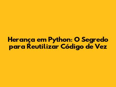 Herança em Python: O Segredo para Reutilizar Código de Vez