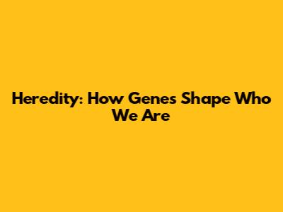 Heredity: How Genes Shape Who We Are