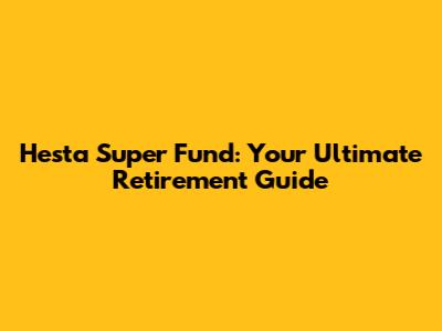 Hesta Super Fund: Your Ultimate Retirement Guide