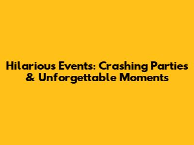 Hilarious Events: Crashing Parties & Unforgettable Moments