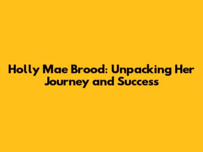 Holly Mae Brood: Unpacking Her Journey and Success