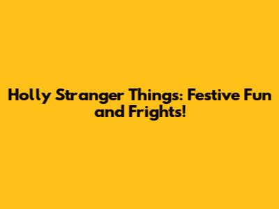 Holly Stranger Things: Festive Fun and Frights!