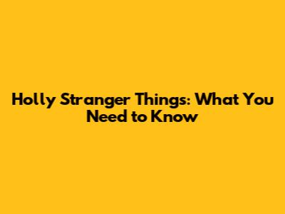 Holly Stranger Things: What You Need to Know