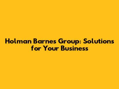 Holman Barnes Group: Solutions for Your Business