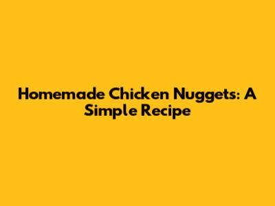 Homemade Chicken Nuggets: A Simple Recipe