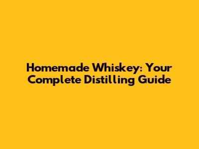 Homemade Whiskey: Your Complete Distilling Guide