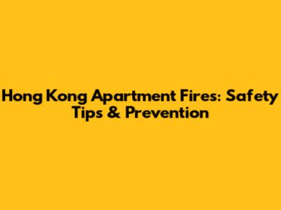 Hong Kong Apartment Fires: Safety Tips & Prevention