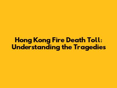 Hong Kong Fire Death Toll: Understanding the Tragedies